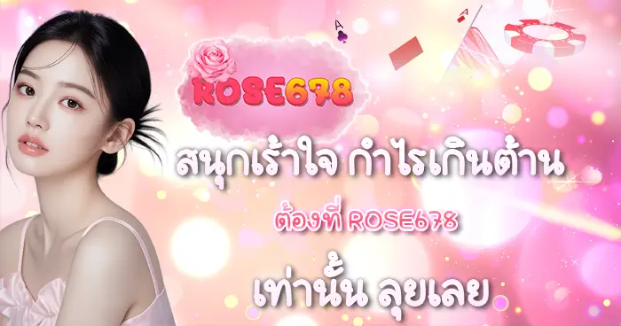 สนุกเร้าใจ กำไรเกินต้าน ต้องที่ ROSE678 เท่านั้น ลุยเลย